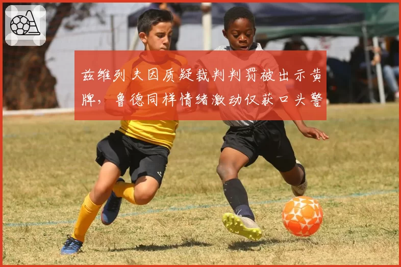 兹维列夫因质疑裁判判罚被出示黄牌,鲁德同样情绪激动仅获口头警告